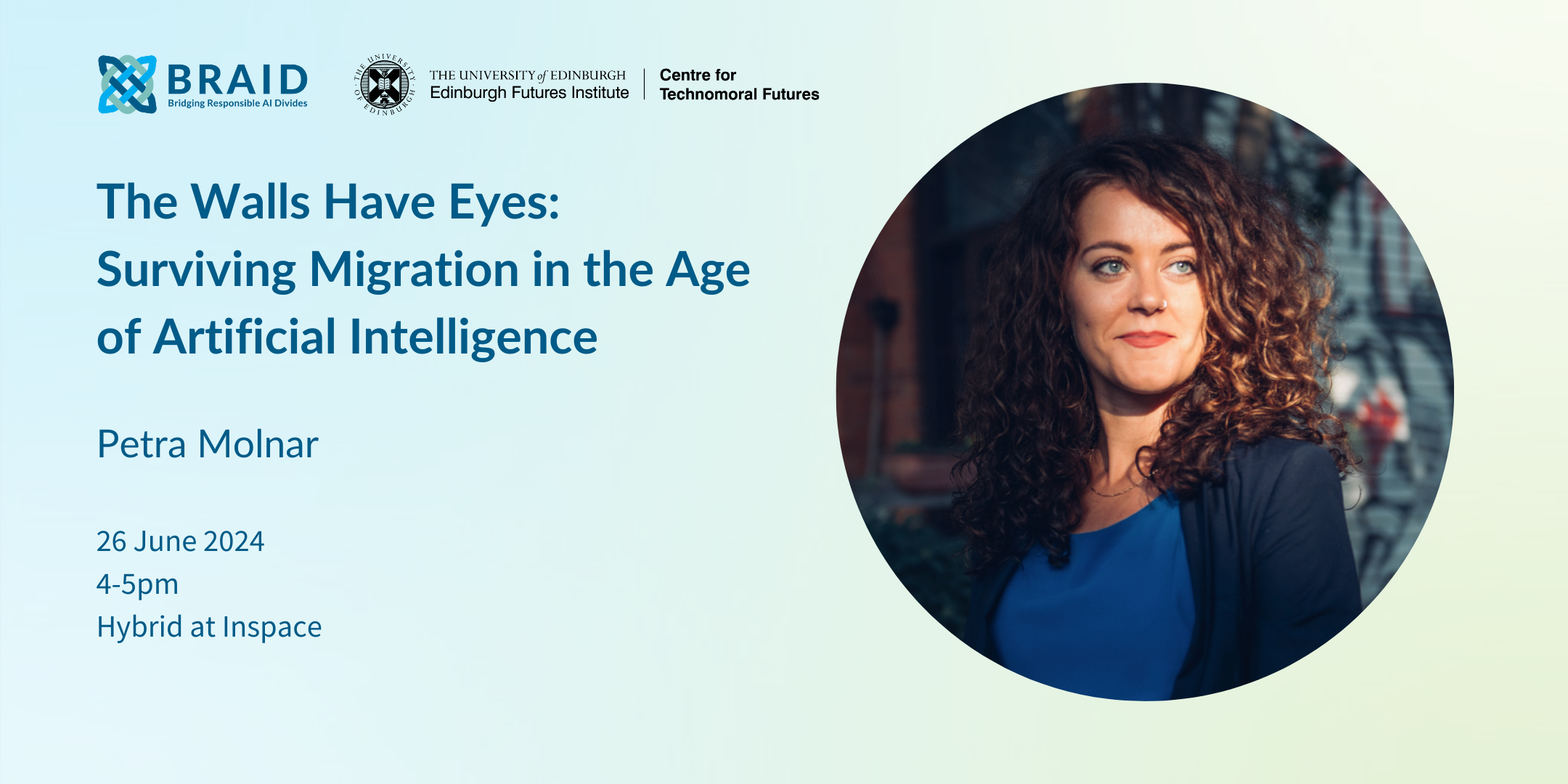A faded-blue green back ground with the BRAID and CTMF logos in the corner. A picture on the right of a White woman with brown curly hair and a blue top sits in a circle. On the right are the words 'The Walls Have Eyes: Surviving Migration in the Age of Artificial Intelligence.' Below that are the words 'Petra Molnar', then '4-5pm, 26 June 2024, Hybrid at Inspace.'