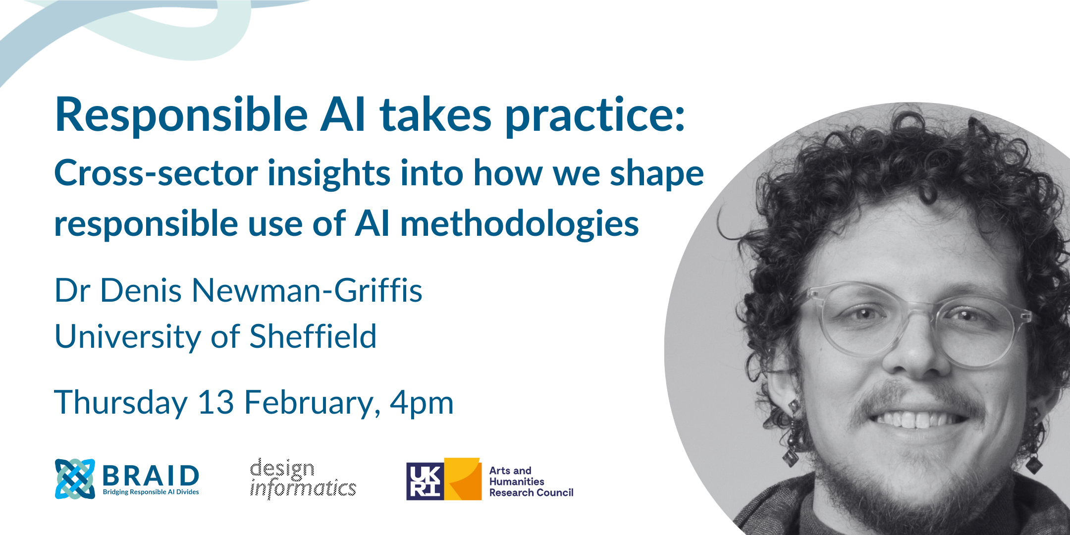 Responsible AI takes practice: Cross-sector insights into how we shape responsible use of AI methodologies Dr Denis Newman-Griffis University of Sheffield Thursday 13 February 4pm